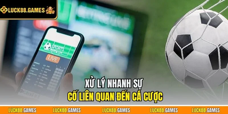 Xử lý nhanh sự cố liên quan đến cá cược